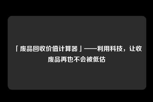 「废品回收价值计算器」——利用科技，让收废品再也不会被低估