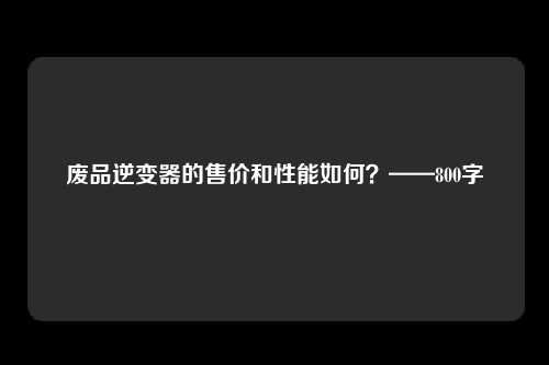 废品逆变器的售价和性能如何？——800字