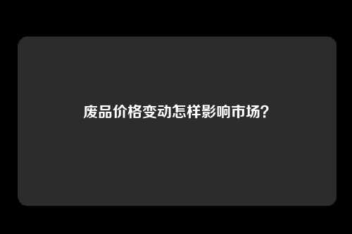 废品价格变动怎样影响市场？