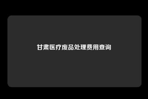 甘肃医疗废品处理费用查询