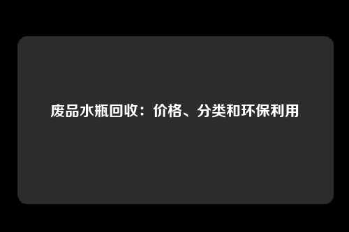 废品水瓶回收：价格、分类和环保利用