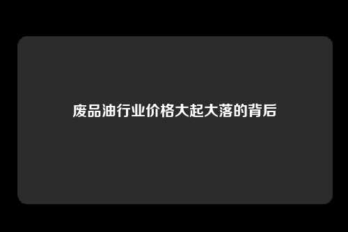 废品油行业价格大起大落的背后