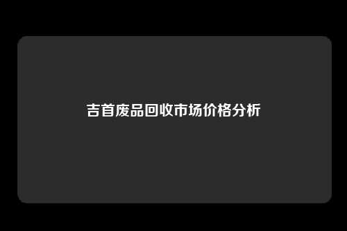 吉首废品回收市场价格分析