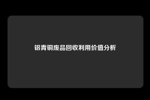 铝青铜废品回收利用价值分析