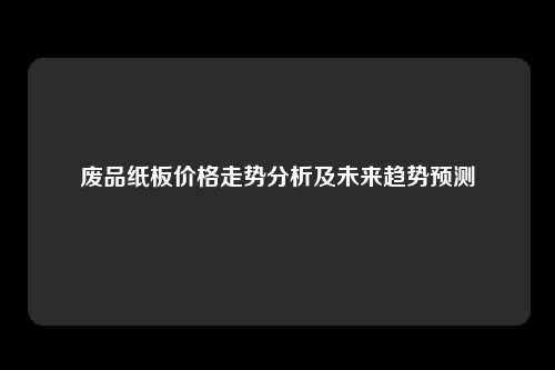 废品纸板价格走势分析及未来趋势预测