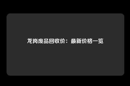 龙岗废品回收价：最新价格一览