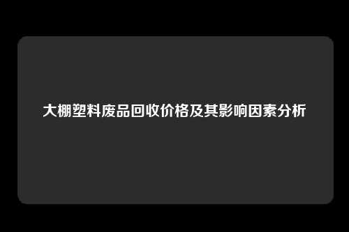 大棚塑料废品回收价格及其影响因素分析