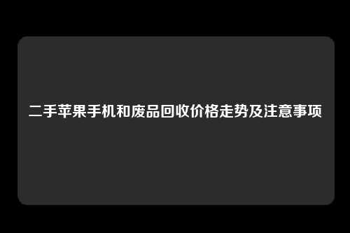 二手苹果手机和废品回收价格走势及注意事项