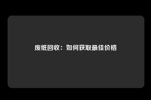 废纸回收：如何获取最佳价格