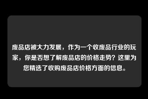 废品店被大力发展，作为一个收废品行业的玩家，你是否想了解废品店的价格走势？这里为您精选了收购废品店价格方面的信息。