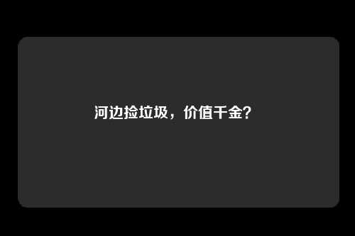 河边捡垃圾，价值千金？ 