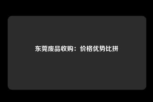 东莞废品收购：价格优势比拼