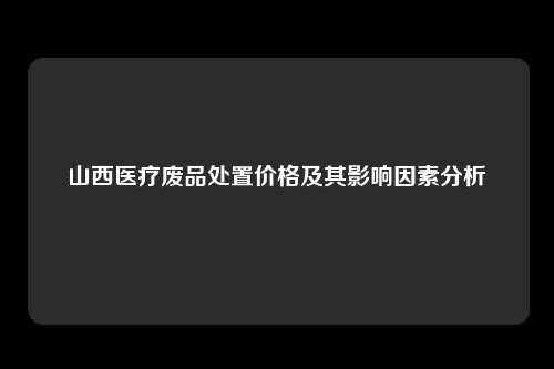 山西医疗废品处置价格及其影响因素分析