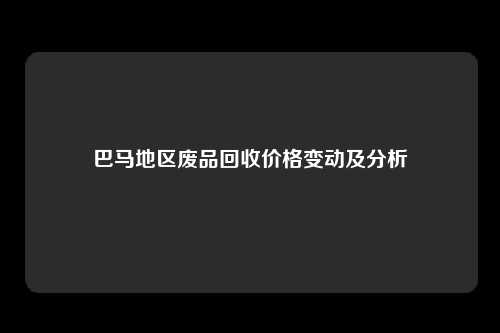 巴马地区废品回收价格变动及分析