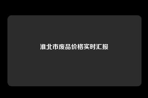 淮北市废品价格实时汇报