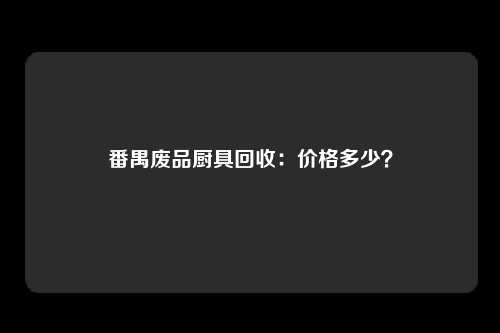 番禺废品厨具回收：价格多少？