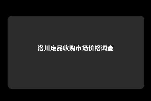 洛川废品收购市场价格调查