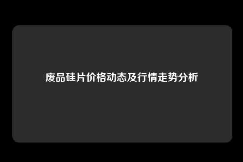 废品硅片价格动态及行情走势分析