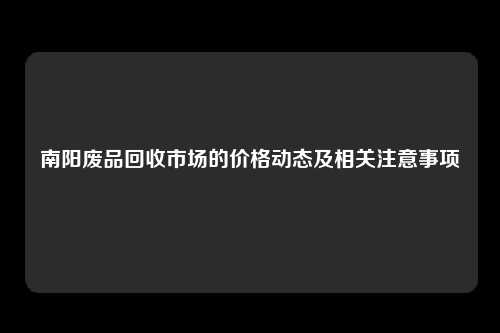 南阳废品回收市场的价格动态及相关注意事项