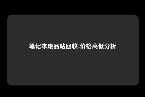 笔记本废品站回收-价格高低分析