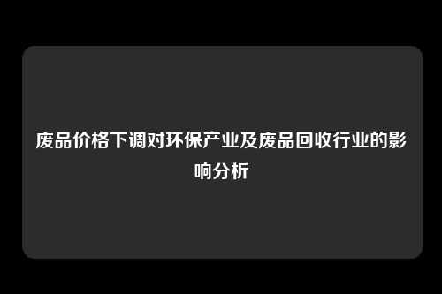 废品价格下调对环保产业及废品回收行业的影响分析