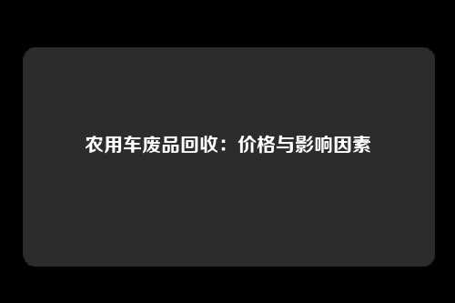 农用车废品回收：价格与影响因素