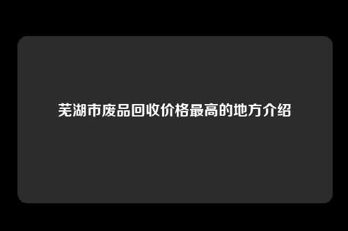 芜湖市废品回收价格最高的地方介绍