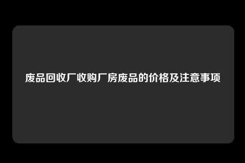 废品回收厂收购厂房废品的价格及注意事项