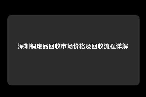 深圳铜废品回收市场价格及回收流程详解