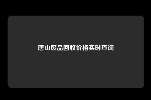 唐山废品回收价格实时查询