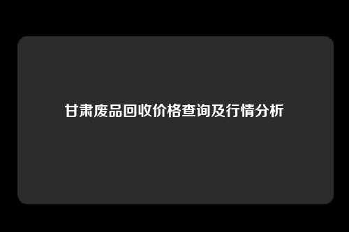 甘肃废品回收价格查询及行情分析