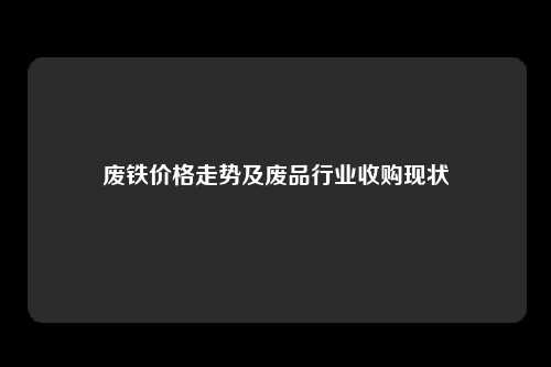 废铁价格走势及废品行业收购现状