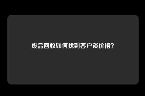 废品回收如何找到客户谈价格？