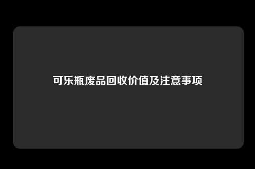 可乐瓶废品回收价值及注意事项