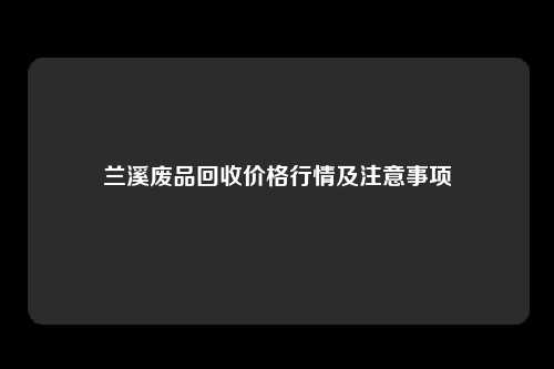 兰溪废品回收价格行情及注意事项