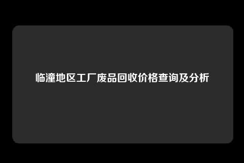 临潼地区工厂废品回收价格查询及分析