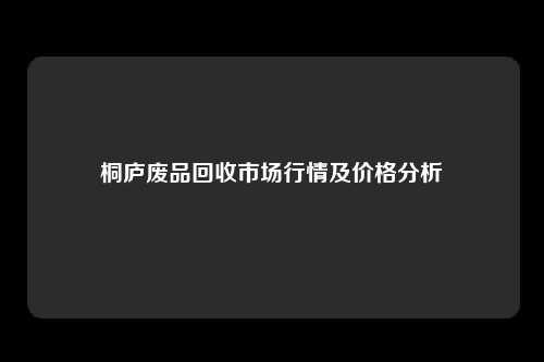 桐庐废品回收市场行情及价格分析