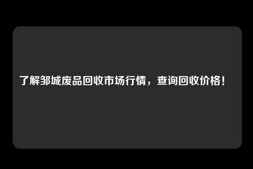 了解邹城废品回收市场行情，查询回收价格！ 