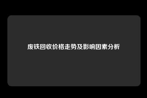 废铁回收价格走势及影响因素分析