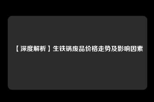 【深度解析】生铁锅废品价格走势及影响因素