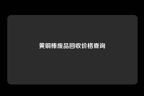 黄铜棒废品回收价格查询