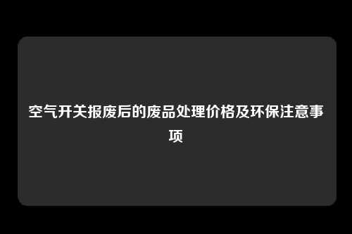 空气开关报废后的废品处理价格及环保注意事项