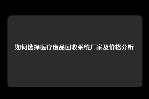 如何选择医疗废品回收系统厂家及价格分析