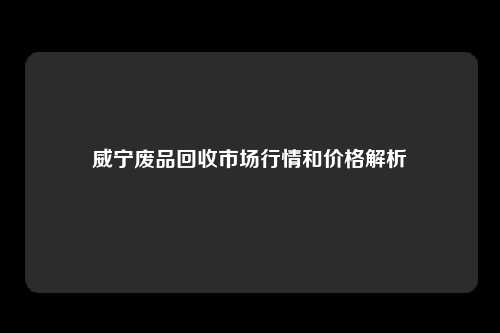 威宁废品回收市场行情和价格解析