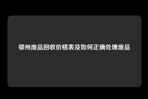 鄂州废品回收价格表及如何正确处理废品