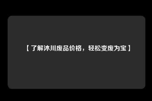 【了解沐川废品价格，轻松变废为宝】