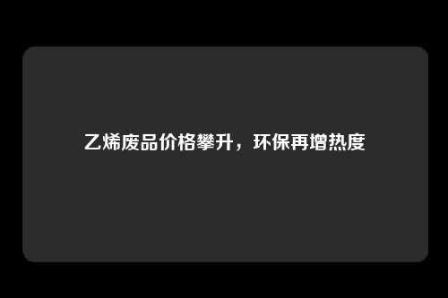 乙烯废品价格攀升，环保再增热度