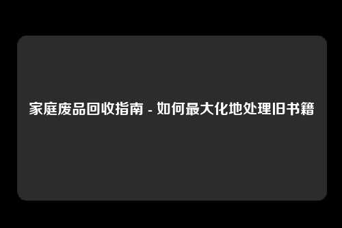 家庭废品回收指南 - 如何最大化地处理旧书籍