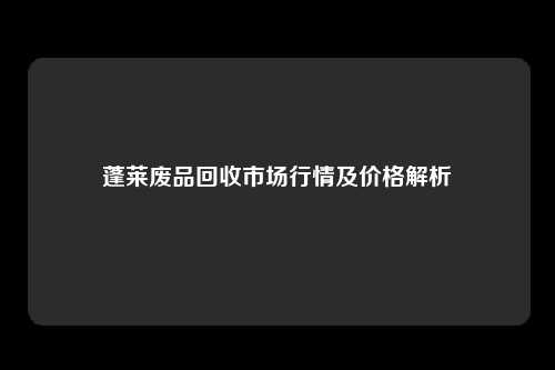 蓬莱废品回收市场行情及价格解析