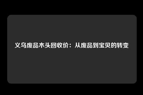 义乌废品木头回收价：从废品到宝贝的转变